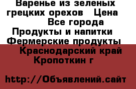 Варенье из зеленых грецких орехов › Цена ­ 400 - Все города Продукты и напитки » Фермерские продукты   . Краснодарский край,Кропоткин г.